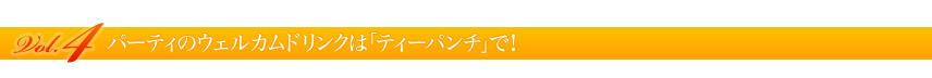 Vol. 4 パーティのウェルカムドリンクは「ティーパンチ」で!