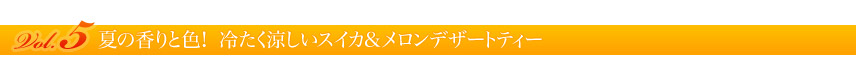 Vol. 5 夏の香りと色!冷たく涼しいスイカ&メロンデザートティー